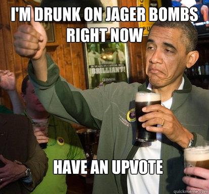 I'm drunk on Jager bombs right now Have an upvote  Upvote Obama