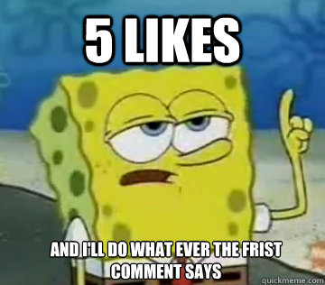 5 Likes And I'll Do What ever the frist comment says - 5 Likes And I'll Do What ever the frist comment says  Ill Have You Know Spongebob