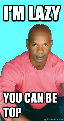 I'm lazy you can be top - I'm lazy you can be top  Gay black man