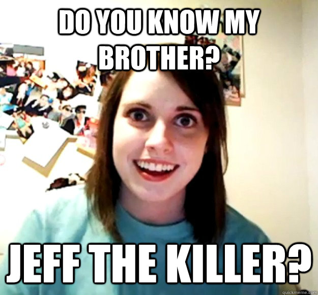 Do you know my brother? jeff the killer? - Do you know my brother? jeff the killer?  Overly Attached Girlfriend