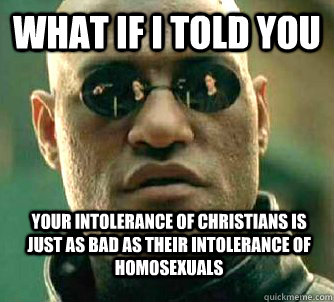 What if i told you Your intolerance of Christians is just as bad as their intolerance of homosexuals  - What if i told you Your intolerance of Christians is just as bad as their intolerance of homosexuals   WhatIfIToldYouBing