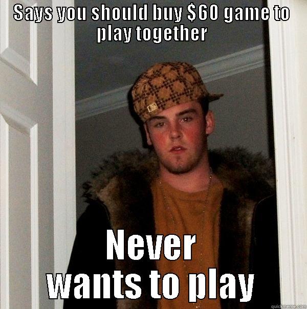 SAYS YOU SHOULD BUY $60 GAME TO PLAY TOGETHER NEVER WANTS TO PLAY Scumbag Steve