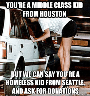 You're a middle class kid from houston but we can say you're a homeless kid from Seattle, and ask for donations  Karma Whore