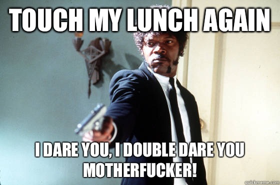 Touch my lunch again i dare you, i double dare you motherfucker!  I Double Dare You