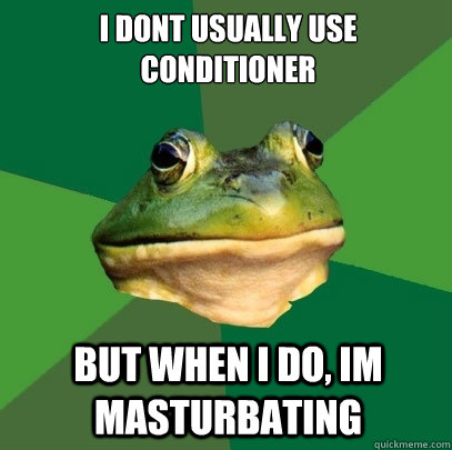 I dont usually use conditioner but when i do, im masturbating  Foul Bachelor Frog