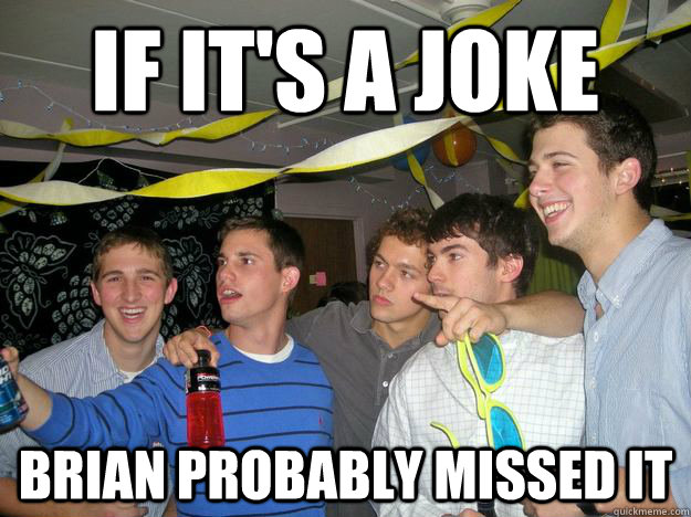 If it's a joke Brian probably missed it  