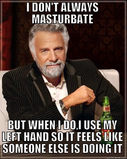 I DON'T ALWAYS MASTURBATE BUT WHEN I DO,I USE MY LEFT HAND SO IT FEELS LIKE SOMEONE ELSE IS DOING IT The Most Interesting Man In The World