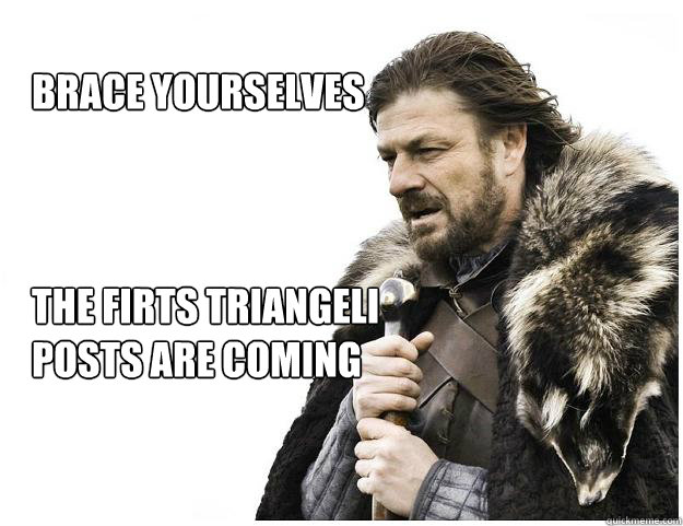 Brace yourselves



the firts triangeli
posts are coming  Imminent Ned