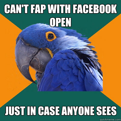 Can't fap with facebook open just in case anyone sees  Paranoid Parrot