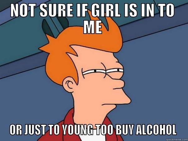NOT SURE IF GIRL IS IN TO ME OR JUST TO YOUNG TOO BUY ALCOHOL Futurama Fry