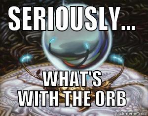 SERIOUSLY... WHAT'S WITH THE ORB Misc