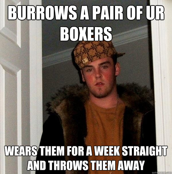 burrows a pair of ur boxers wears them for a week straight and throws them away - burrows a pair of ur boxers wears them for a week straight and throws them away  Scumbag Steve