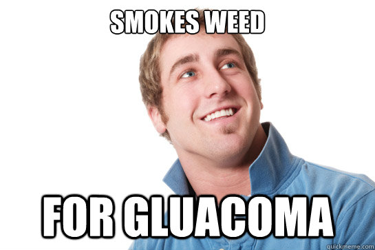 Smokes weed for gluacoma  Misunderstood D-Bag