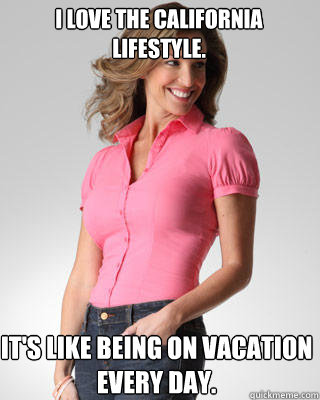 I love the California lifestyle. It's like being on vacation every day.  Oblivious Suburban Mom