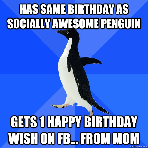has same birthday as socially awesome penguin gets 1 happy birthday wish on fb... From mom  Socially Awkward Penguin