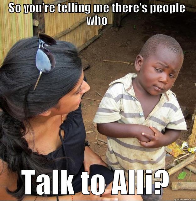 talk to alli - SO YOU'RE TELLING ME THERE'S PEOPLE WHO TALK TO ALLI? Skeptical Third World Kid