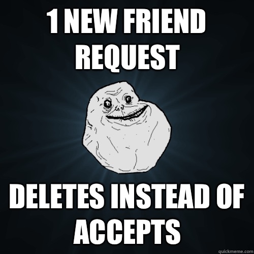 1 new friend request Deletes instead of accepts  Forever Alone