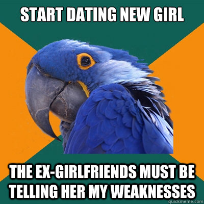 start dating new girl the ex-girlfriends must be telling her my weaknesses  Paranoid Parrot