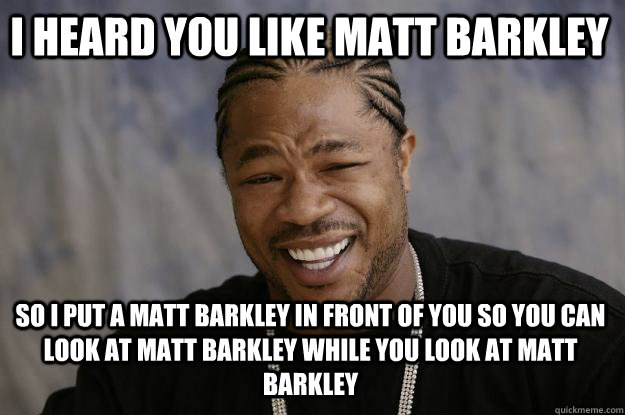 I HEARD YOU LIKE MATT BARKLEY SO I PUT A MATT BARKLEY IN FRONT OF YOU SO YOU CAN LOOK AT MATT BARKLEY WHILE YOU LOOK AT MATT BARKLEY - I HEARD YOU LIKE MATT BARKLEY SO I PUT A MATT BARKLEY IN FRONT OF YOU SO YOU CAN LOOK AT MATT BARKLEY WHILE YOU LOOK AT MATT BARKLEY  Xzibit meme