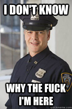 I DON'T KNOW WHY THE FUCK I'M HERE  Average Police Officer