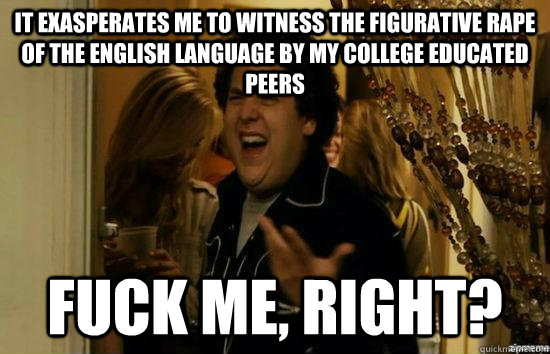 It exasperates me to witness the figurative rape of the English language by my college educated peers fuck me, right? - It exasperates me to witness the figurative rape of the English language by my college educated peers fuck me, right?  fuckmeright