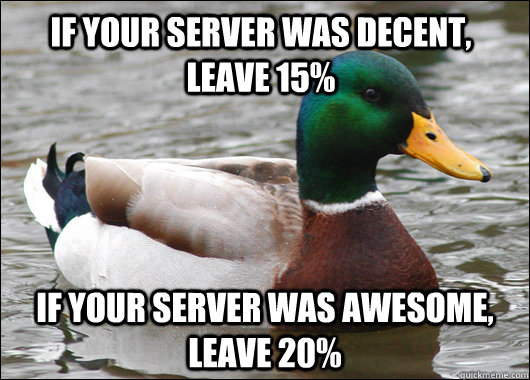if your server was decent, leave 15% if your server was awesome, leave 20%  Actual Advice Mallard