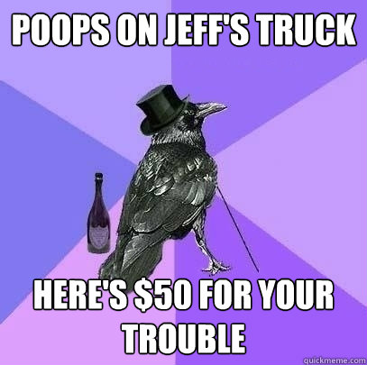 poops on jeff's truck here's $50 for your trouble  Rich Raven