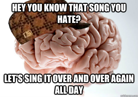 Hey you know that song you hate? Let's sing it over and over again all day - Hey you know that song you hate? Let's sing it over and over again all day  Scumbag brain..