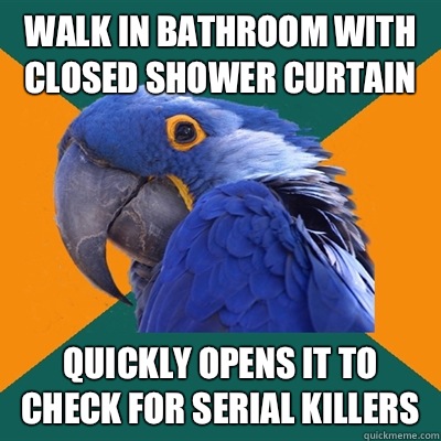 Walk in bathroom with closed shower curtain  Quickly opens it to check for serial killers   Paranoid Parrot