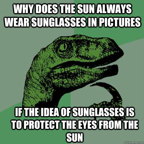 why does the sun always wear sunglasses in pictures if the idea of sunglasses is to protect the eyes from the sun  Philosoraptor