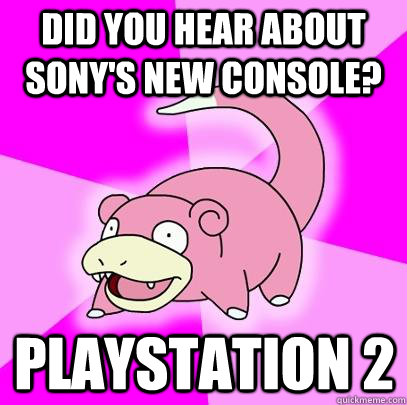 did you hear about sony's new console? playstation 2  Slowpoke