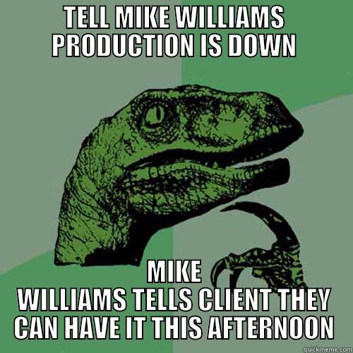 TELL MIKE WILLIAMS PRODUCTION IS DOWN MIKE WILLIAMS TELLS CLIENT THEY CAN HAVE IT THIS AFTERNOON Philosoraptor