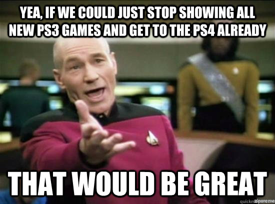 Yea, if we could just stop showing all new PS3 games and get to the PS4 already That would be great  Annoyed Picard HD