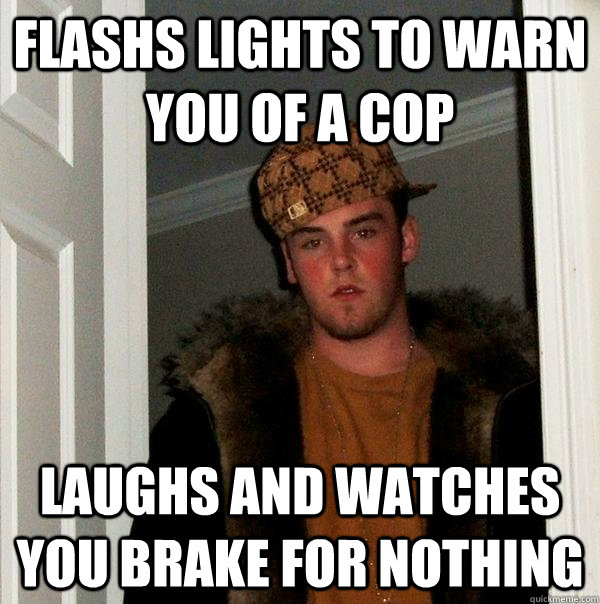Flashs lights to warn you of a cop laughs and watches you brake for nothing  Scumbag Steve