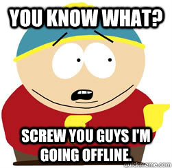 You know what? Screw you guys I'm going offline. - You know what? Screw you guys I'm going offline.  Misc