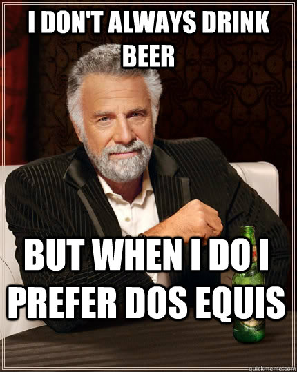 I don't always drink beer but when I do I prefer dos equis  The Most Interesting Man In The World