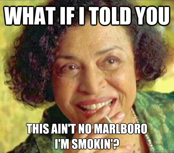 What if i told you this ain't no marlboro
i'm smokin'?  Matrix Oracle