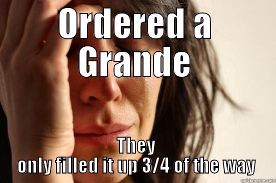 ORDERED A GRANDE THEY ONLY FILLED IT UP 3/4 OF THE WAY First World Problems
