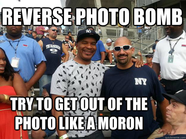 Reverse Photo Bomb Try to get out of the photo like a moron  Reverse Photobomb