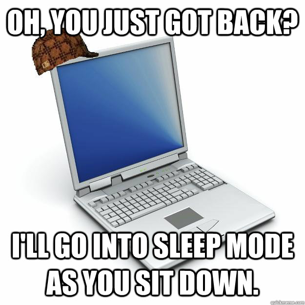 oh, you just got back? I'll go into sleep mode as you sit down.  Scumbag computer