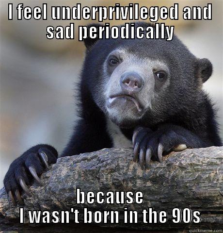 I FEEL UNDERPRIVILEGED AND SAD PERIODICALLY BECAUSE I WASN'T BORN IN THE 90S Confession Bear