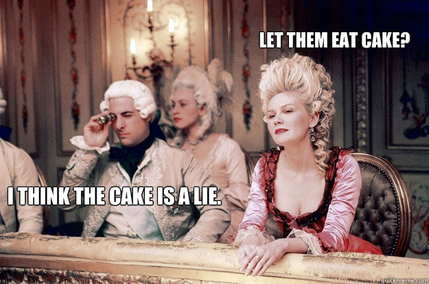 Let them eat cake? I think the cake is a lie.  Marie Antoinette