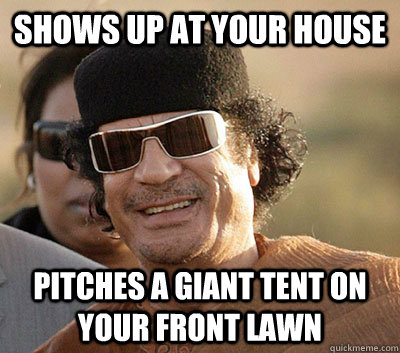 Shows up at your house Pitches a giant tent on your front lawn   