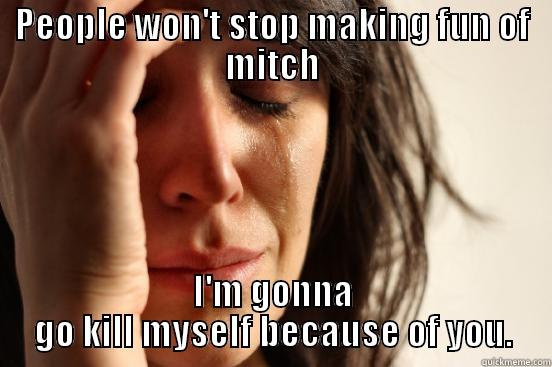 PEOPLE WON'T STOP MAKING FUN OF MITCH I'M GONNA GO KILL MYSELF BECAUSE OF YOU. First World Problems