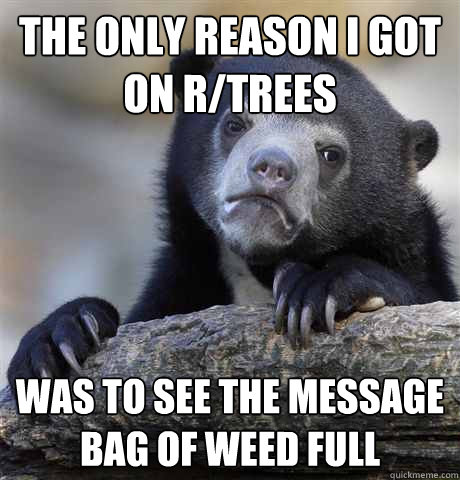 the only reason i got on r/trees was to see the message bag of weed full  Confession Bear