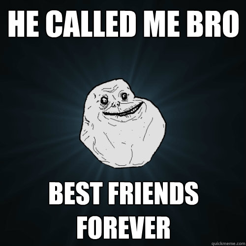he called me bro best friends forever  Forever Alone