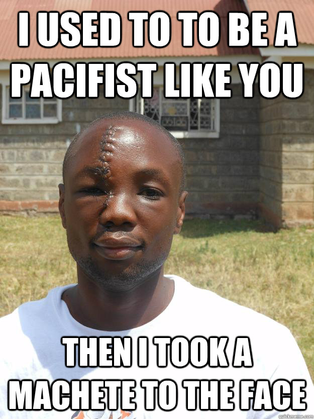 I used to to be a pacifist like you then i took a machete to the face  