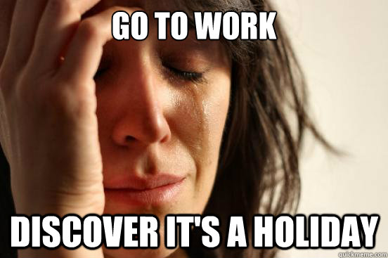 go to work discover it's a holiday - go to work discover it's a holiday  First World Problems