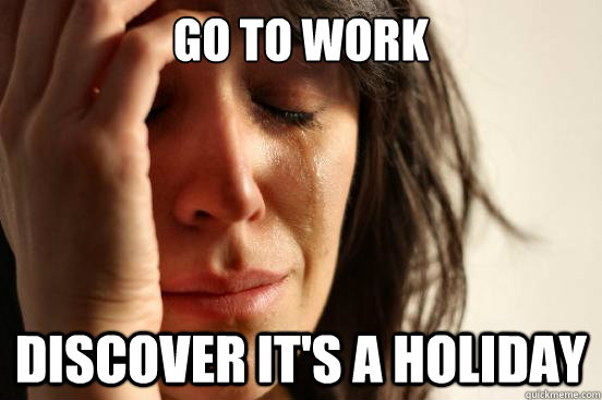 go to work discover it's a holiday  First World Problems