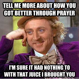 Tell me more about how you got better through prayer I'm sure it had nothing to with that juice I brought you - Tell me more about how you got better through prayer I'm sure it had nothing to with that juice I brought you  Condescending Wonka